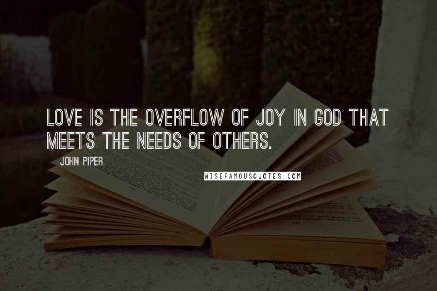 John Piper Quotes: Love is the overflow of joy in God that meets the needs of others.