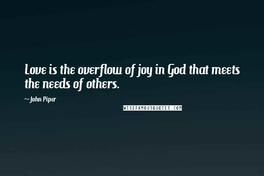 John Piper Quotes: Love is the overflow of joy in God that meets the needs of others.