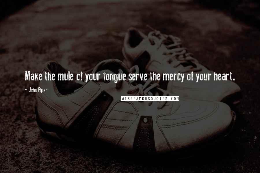 John Piper Quotes: Make the mule of your tongue serve the mercy of your heart.