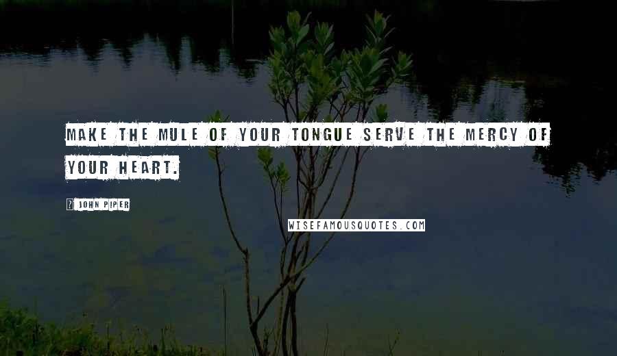 John Piper Quotes: Make the mule of your tongue serve the mercy of your heart.