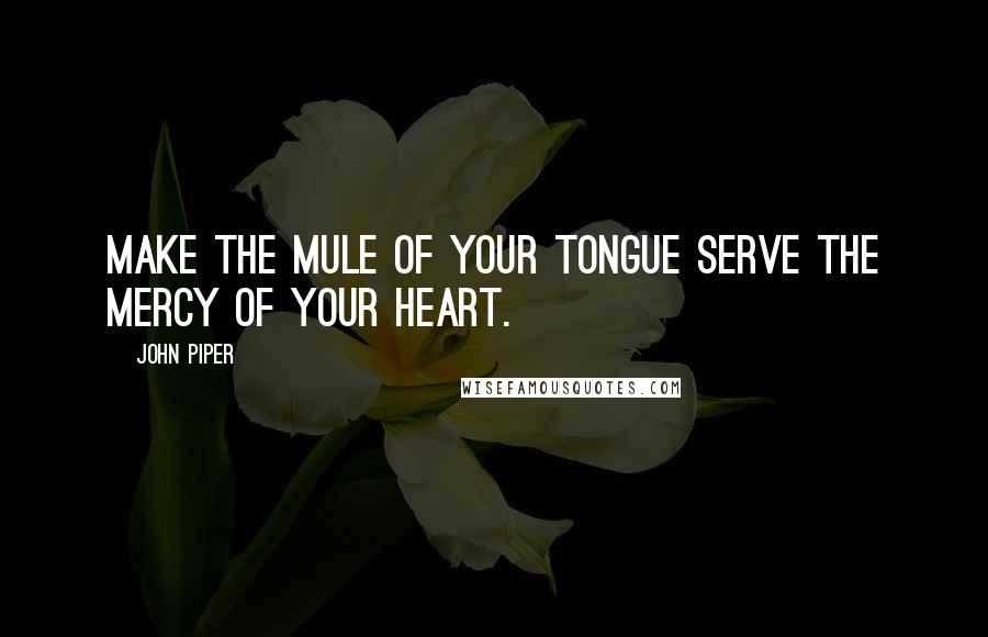 John Piper Quotes: Make the mule of your tongue serve the mercy of your heart.