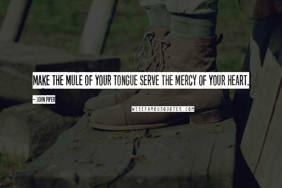 John Piper Quotes: Make the mule of your tongue serve the mercy of your heart.