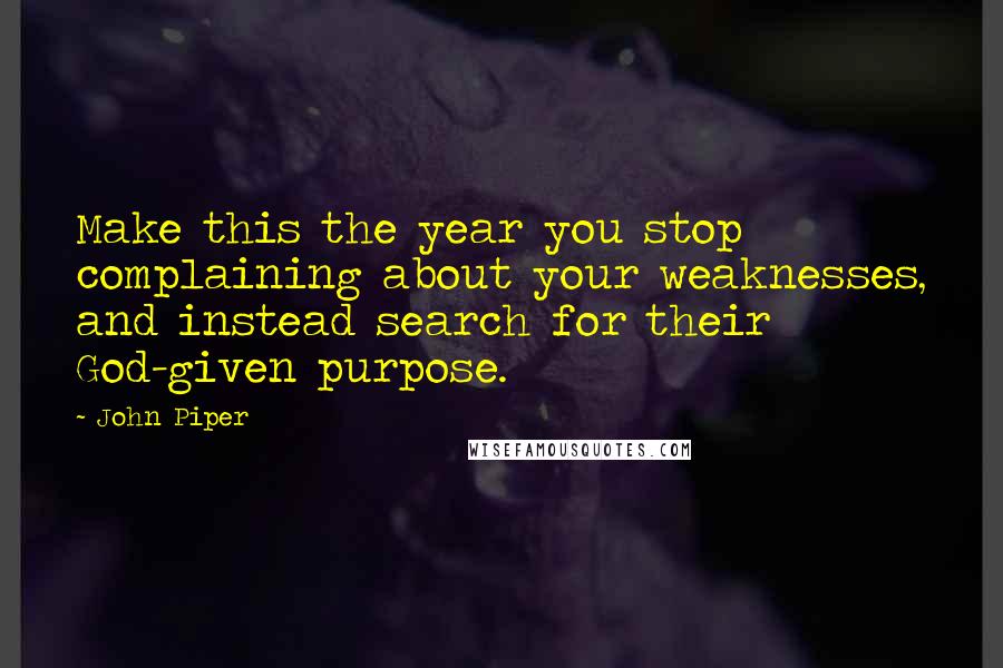 John Piper Quotes: Make this the year you stop complaining about your weaknesses, and instead search for their God-given purpose.