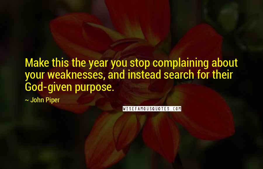 John Piper Quotes: Make this the year you stop complaining about your weaknesses, and instead search for their God-given purpose.