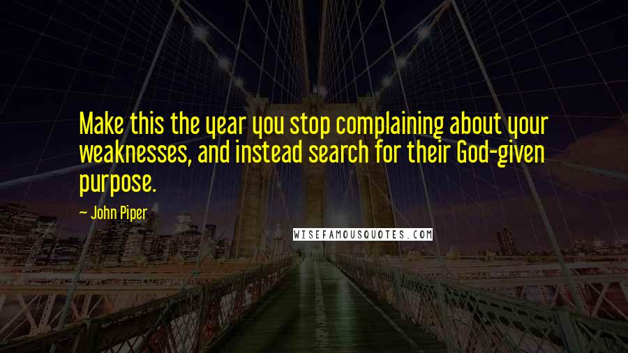 John Piper Quotes: Make this the year you stop complaining about your weaknesses, and instead search for their God-given purpose.