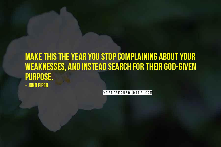 John Piper Quotes: Make this the year you stop complaining about your weaknesses, and instead search for their God-given purpose.