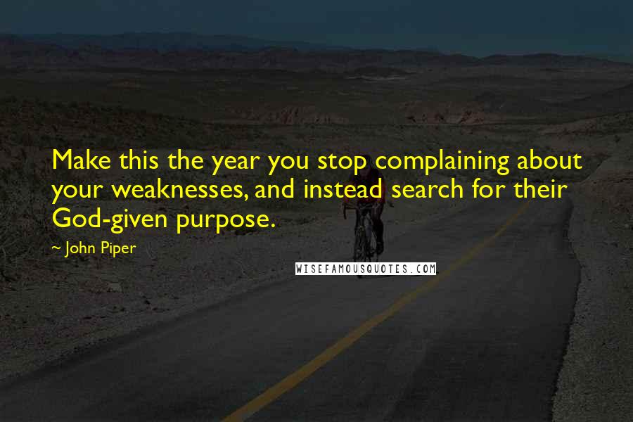 John Piper Quotes: Make this the year you stop complaining about your weaknesses, and instead search for their God-given purpose.