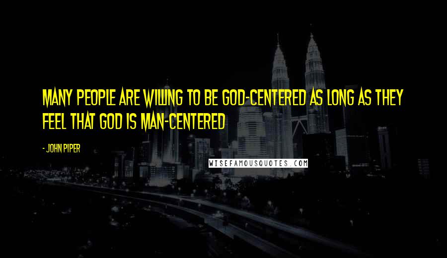 John Piper Quotes: Many people are willing to be God-centered as long as they feel that God is man-centered