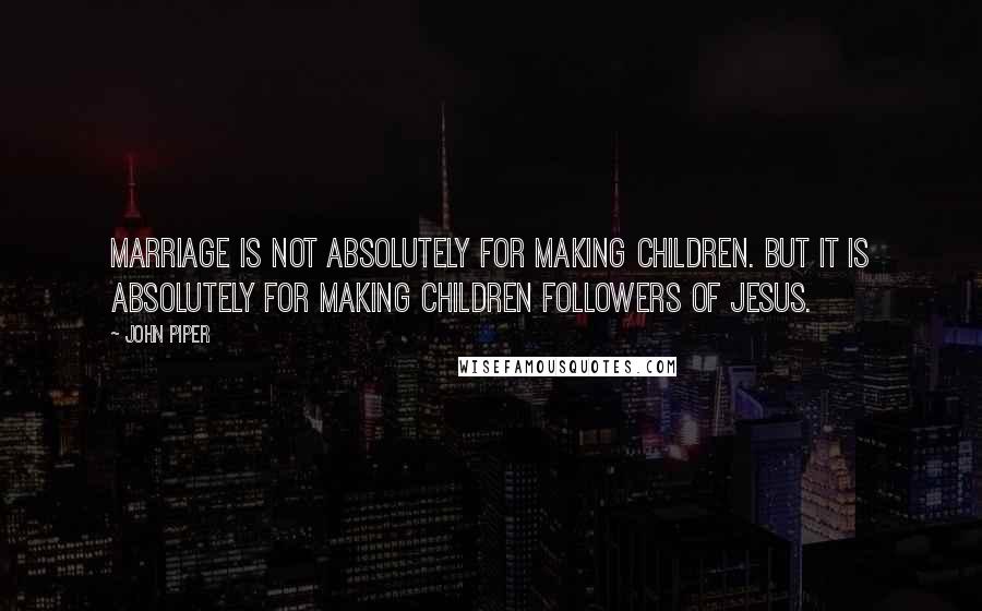 John Piper Quotes: Marriage is not absolutely for making children. But it is absolutely for making children followers of Jesus.