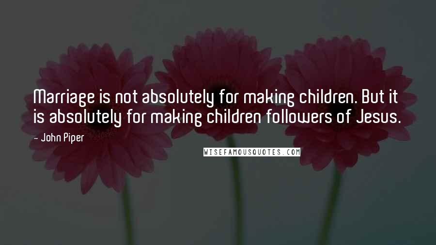 John Piper Quotes: Marriage is not absolutely for making children. But it is absolutely for making children followers of Jesus.