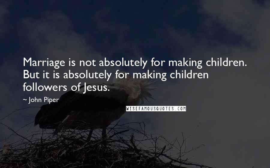 John Piper Quotes: Marriage is not absolutely for making children. But it is absolutely for making children followers of Jesus.