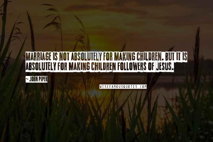 John Piper Quotes: Marriage is not absolutely for making children. But it is absolutely for making children followers of Jesus.