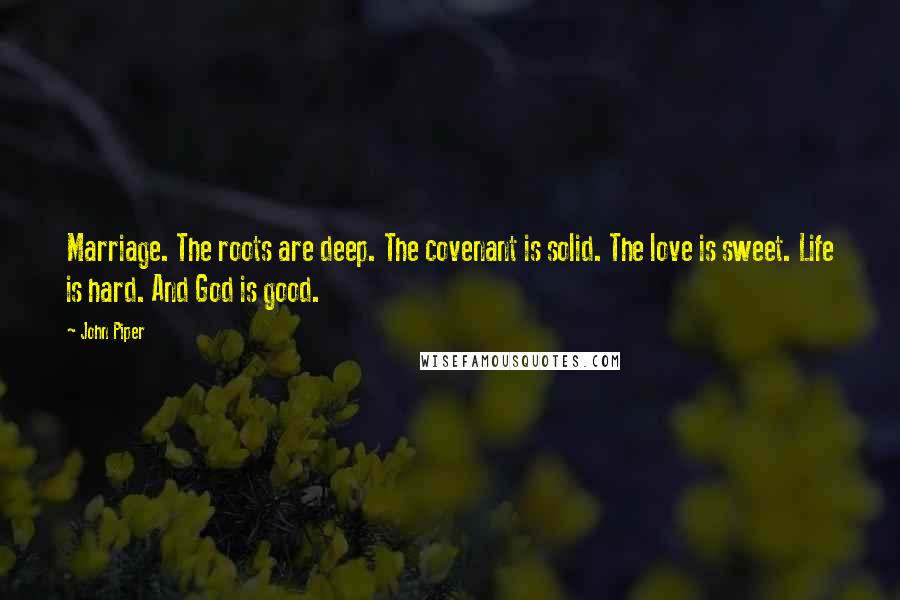 John Piper Quotes: Marriage. The roots are deep. The covenant is solid. The love is sweet. Life is hard. And God is good.