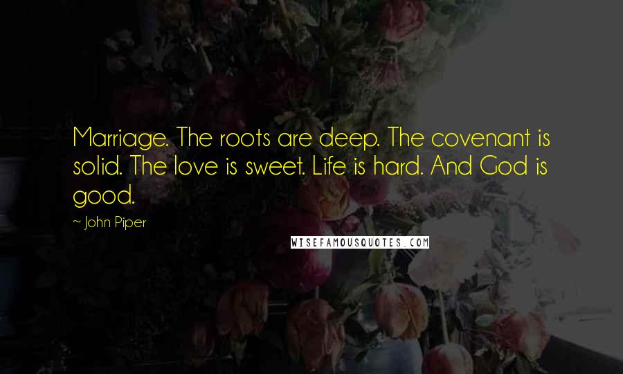 John Piper Quotes: Marriage. The roots are deep. The covenant is solid. The love is sweet. Life is hard. And God is good.