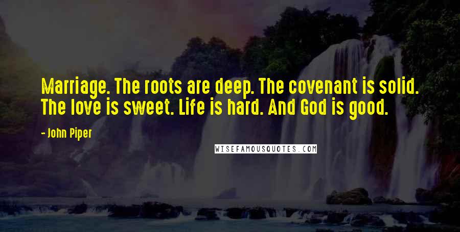 John Piper Quotes: Marriage. The roots are deep. The covenant is solid. The love is sweet. Life is hard. And God is good.