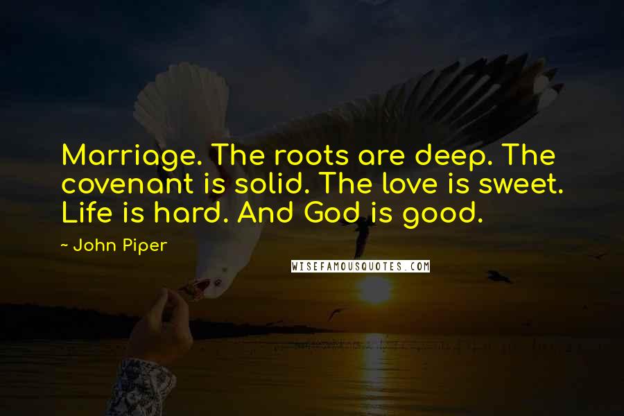 John Piper Quotes: Marriage. The roots are deep. The covenant is solid. The love is sweet. Life is hard. And God is good.