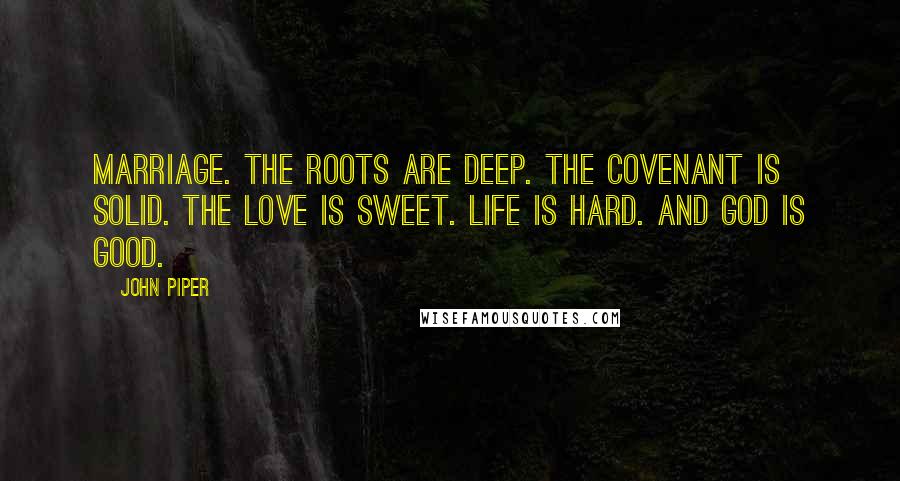 John Piper Quotes: Marriage. The roots are deep. The covenant is solid. The love is sweet. Life is hard. And God is good.