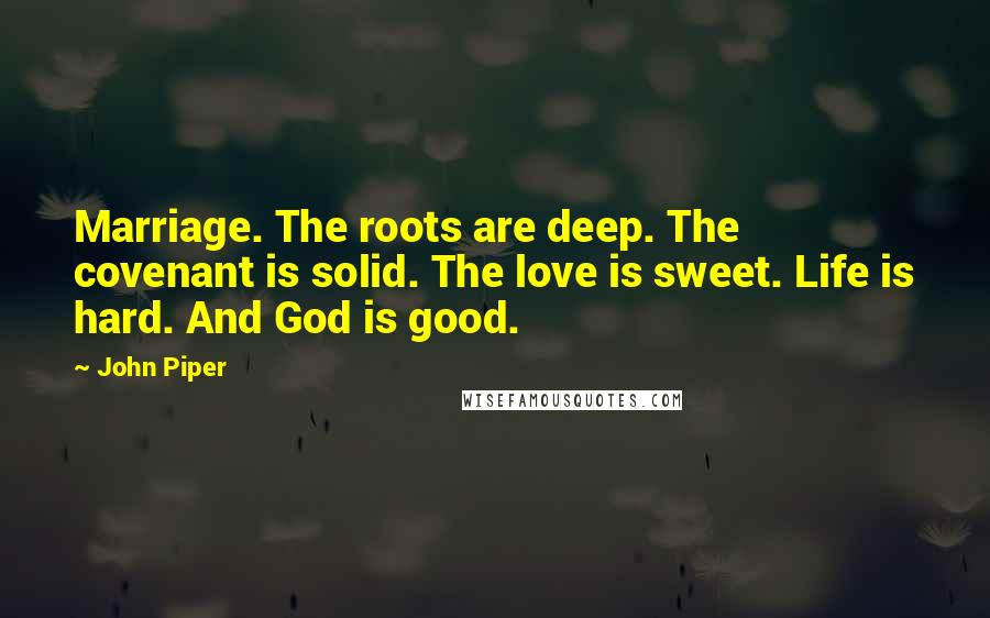 John Piper Quotes: Marriage. The roots are deep. The covenant is solid. The love is sweet. Life is hard. And God is good.