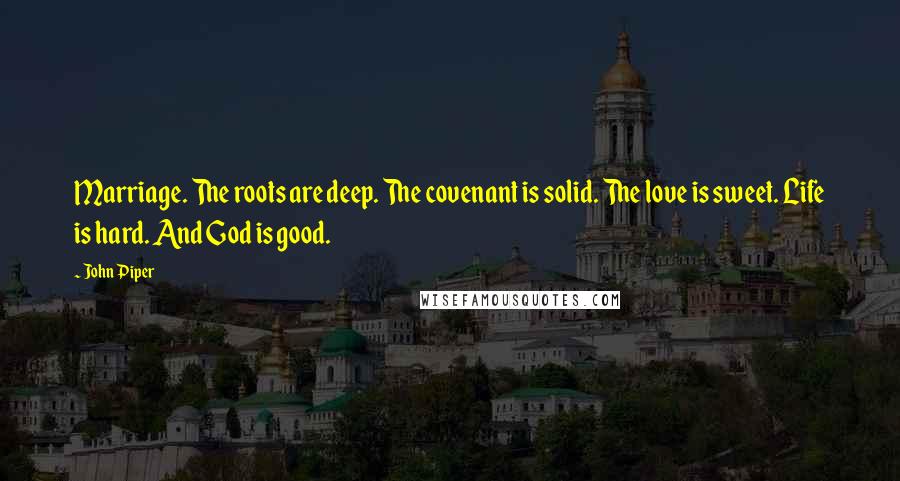 John Piper Quotes: Marriage. The roots are deep. The covenant is solid. The love is sweet. Life is hard. And God is good.