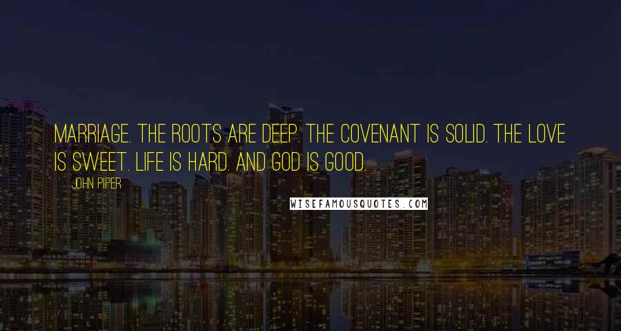 John Piper Quotes: Marriage. The roots are deep. The covenant is solid. The love is sweet. Life is hard. And God is good.