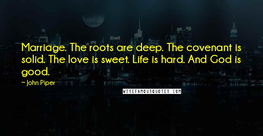 John Piper Quotes: Marriage. The roots are deep. The covenant is solid. The love is sweet. Life is hard. And God is good.