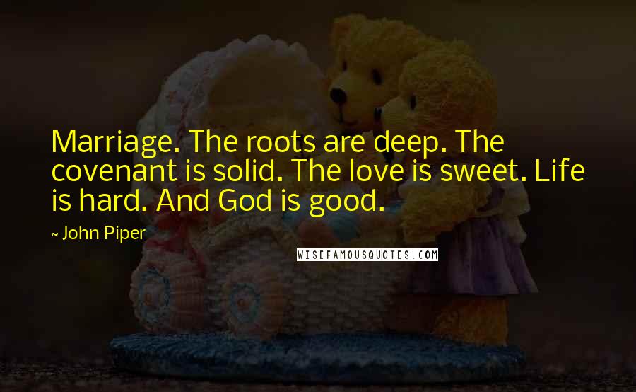 John Piper Quotes: Marriage. The roots are deep. The covenant is solid. The love is sweet. Life is hard. And God is good.