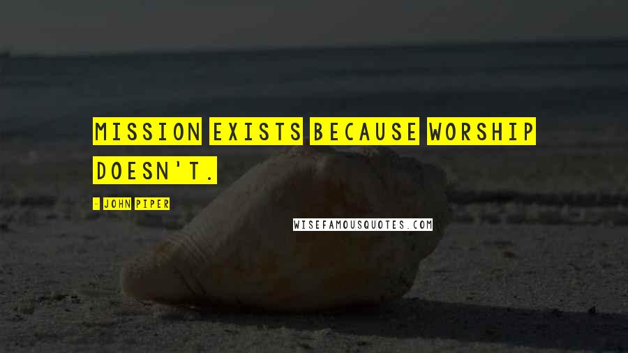 John Piper Quotes: Mission exists because worship doesn't.