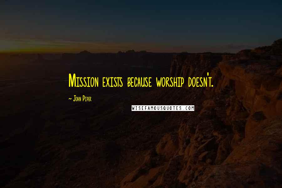 John Piper Quotes: Mission exists because worship doesn't.
