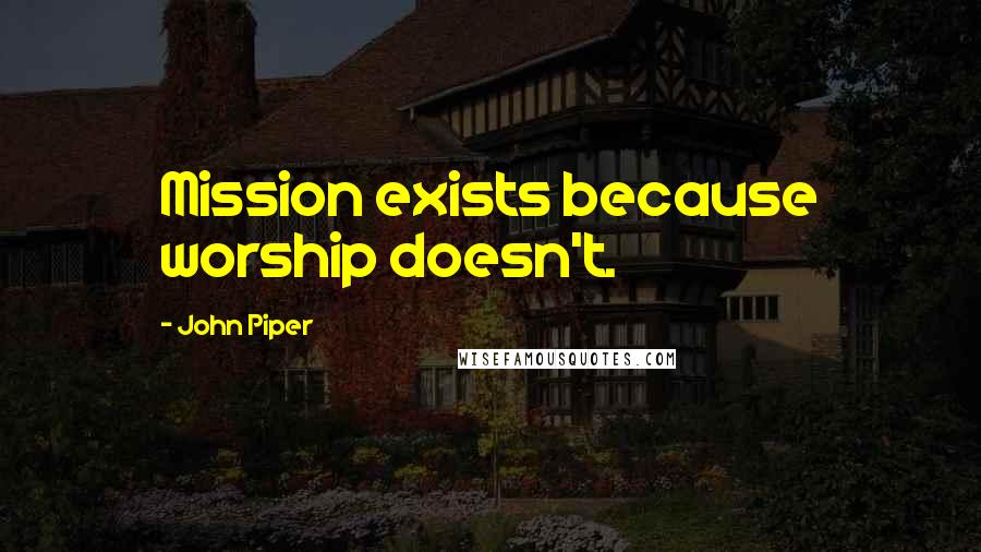 John Piper Quotes: Mission exists because worship doesn't.