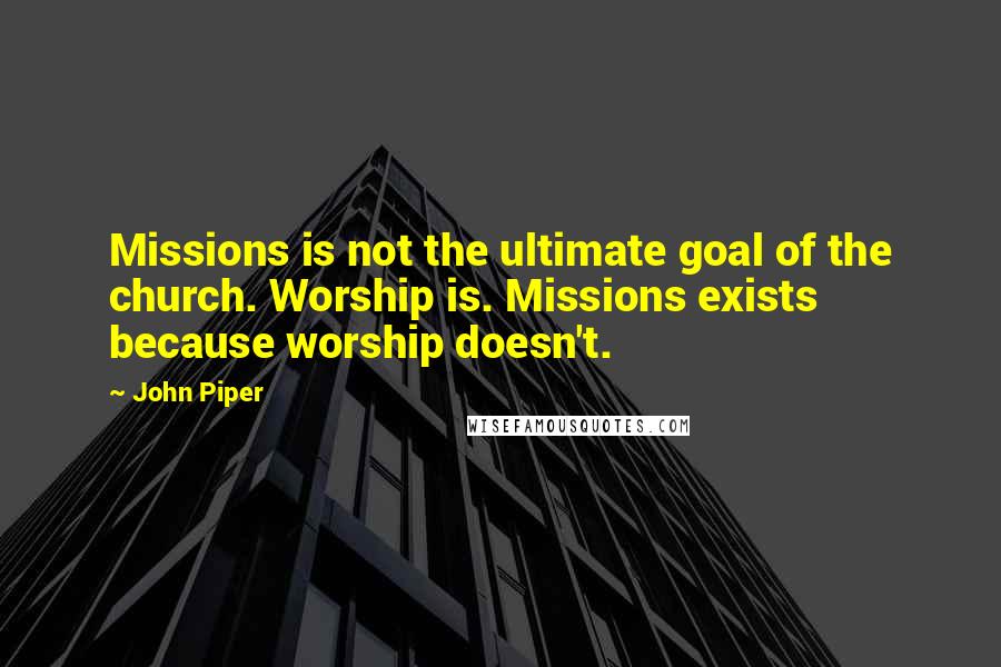 John Piper Quotes: Missions is not the ultimate goal of the church. Worship is. Missions exists because worship doesn't.