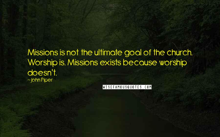 John Piper Quotes: Missions is not the ultimate goal of the church. Worship is. Missions exists because worship doesn't.