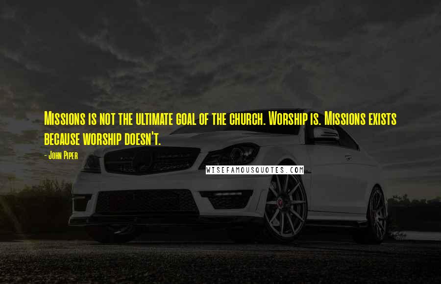 John Piper Quotes: Missions is not the ultimate goal of the church. Worship is. Missions exists because worship doesn't.