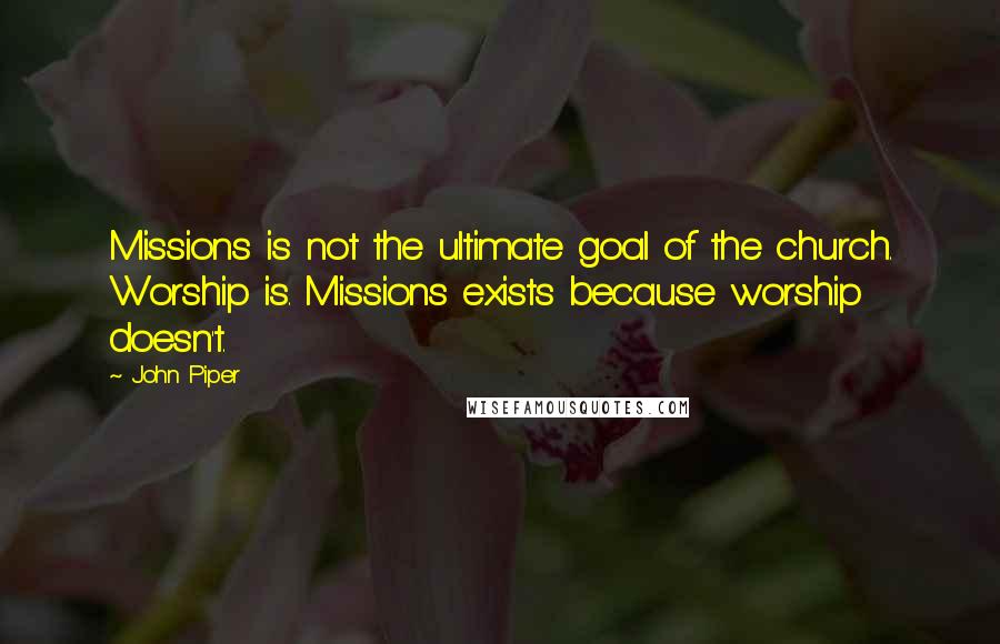 John Piper Quotes: Missions is not the ultimate goal of the church. Worship is. Missions exists because worship doesn't.