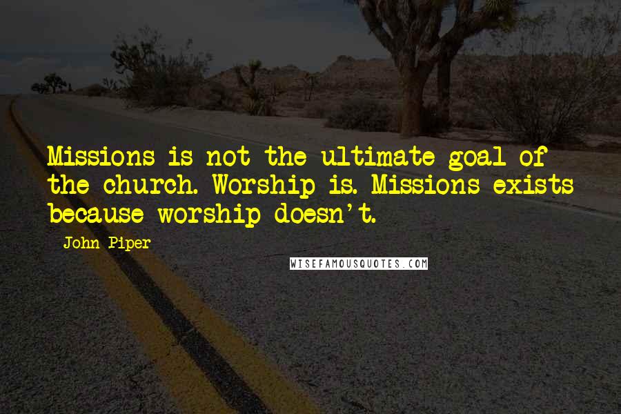 John Piper Quotes: Missions is not the ultimate goal of the church. Worship is. Missions exists because worship doesn't.