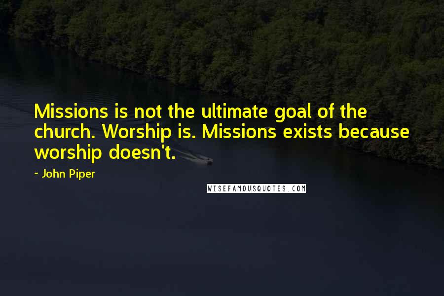 John Piper Quotes: Missions is not the ultimate goal of the church. Worship is. Missions exists because worship doesn't.