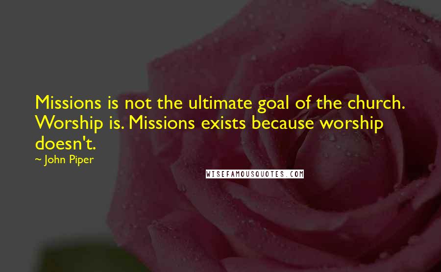 John Piper Quotes: Missions is not the ultimate goal of the church. Worship is. Missions exists because worship doesn't.