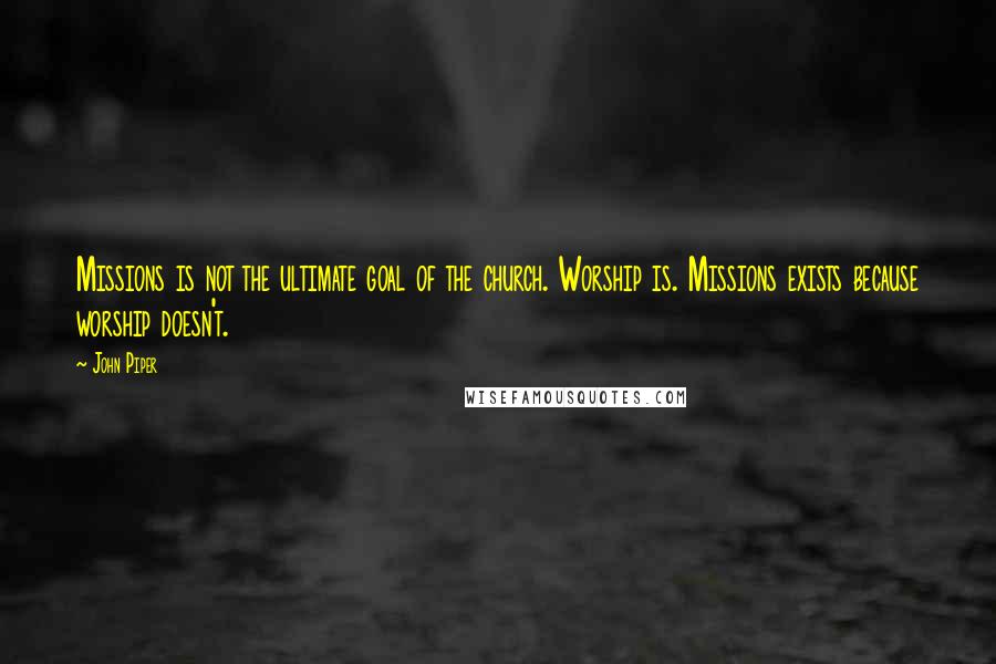 John Piper Quotes: Missions is not the ultimate goal of the church. Worship is. Missions exists because worship doesn't.