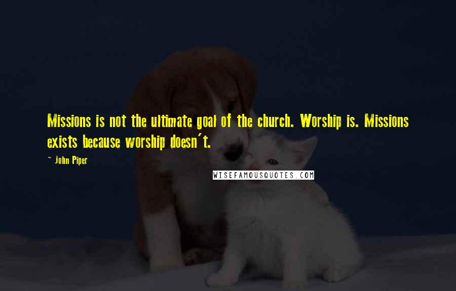 John Piper Quotes: Missions is not the ultimate goal of the church. Worship is. Missions exists because worship doesn't.