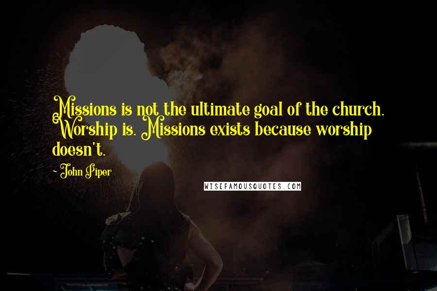 John Piper Quotes: Missions is not the ultimate goal of the church. Worship is. Missions exists because worship doesn't.