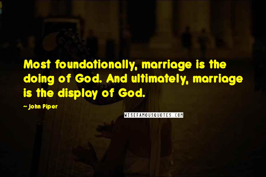 John Piper Quotes: Most foundationally, marriage is the doing of God. And ultimately, marriage is the display of God.