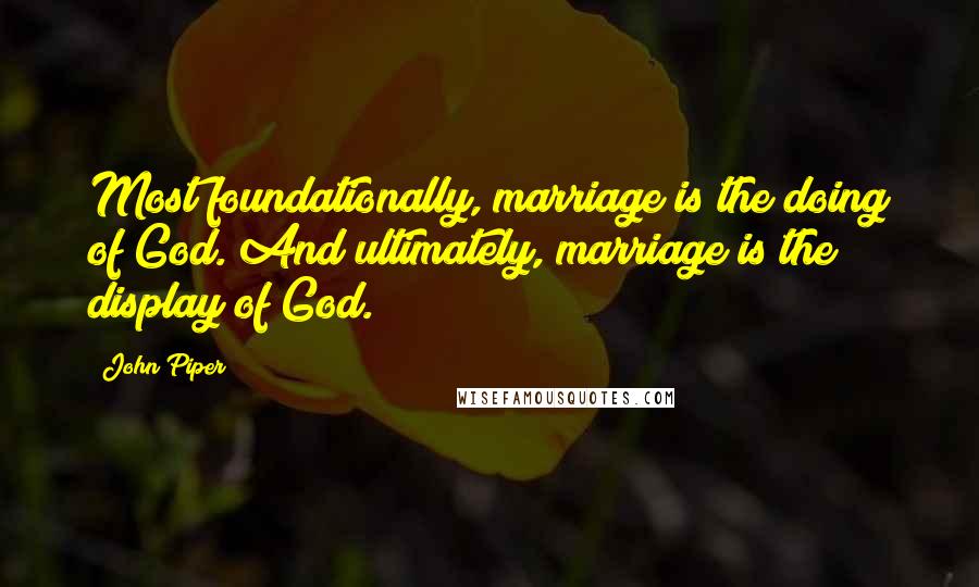 John Piper Quotes: Most foundationally, marriage is the doing of God. And ultimately, marriage is the display of God.