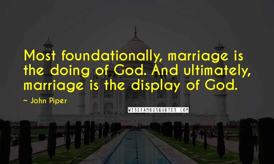 John Piper Quotes: Most foundationally, marriage is the doing of God. And ultimately, marriage is the display of God.