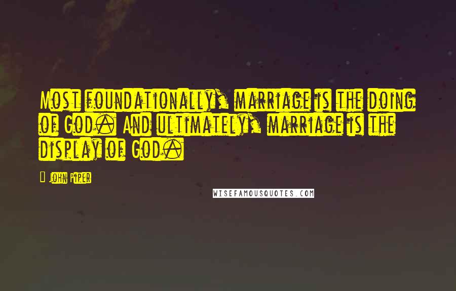 John Piper Quotes: Most foundationally, marriage is the doing of God. And ultimately, marriage is the display of God.