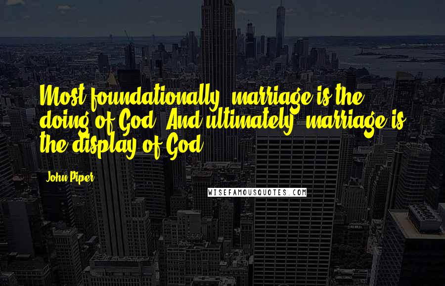 John Piper Quotes: Most foundationally, marriage is the doing of God. And ultimately, marriage is the display of God.
