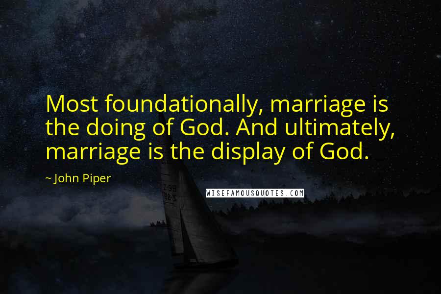 John Piper Quotes: Most foundationally, marriage is the doing of God. And ultimately, marriage is the display of God.