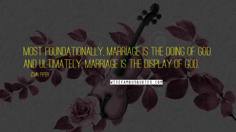 John Piper Quotes: Most foundationally, marriage is the doing of God. And ultimately, marriage is the display of God.