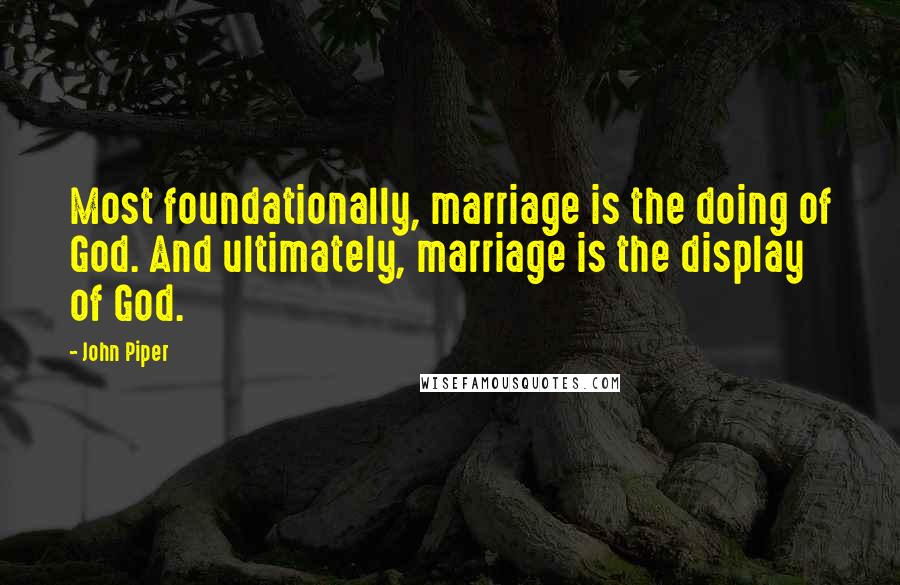 John Piper Quotes: Most foundationally, marriage is the doing of God. And ultimately, marriage is the display of God.