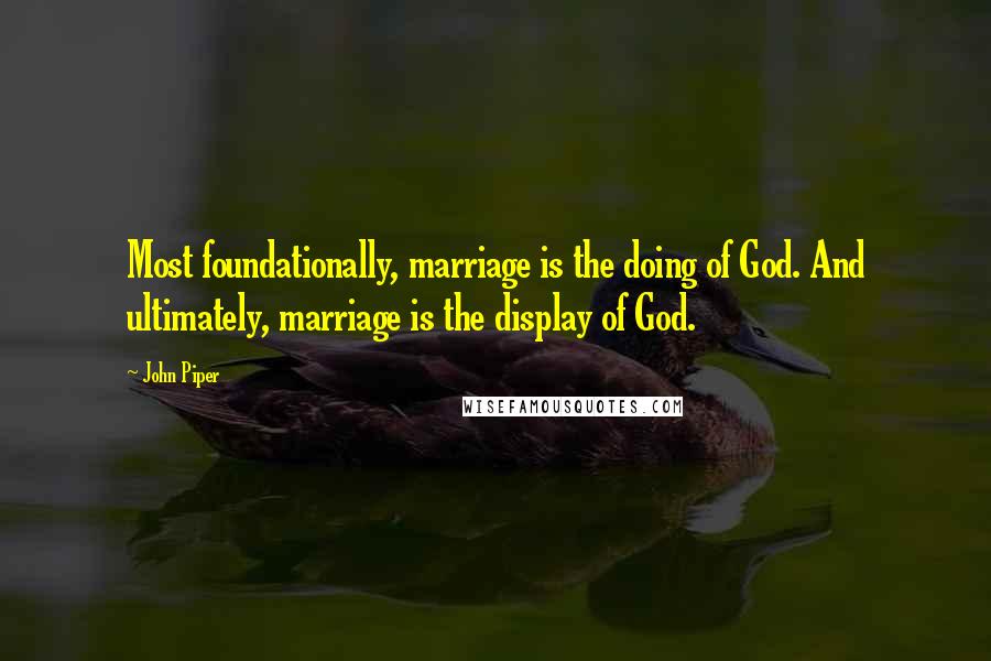 John Piper Quotes: Most foundationally, marriage is the doing of God. And ultimately, marriage is the display of God.