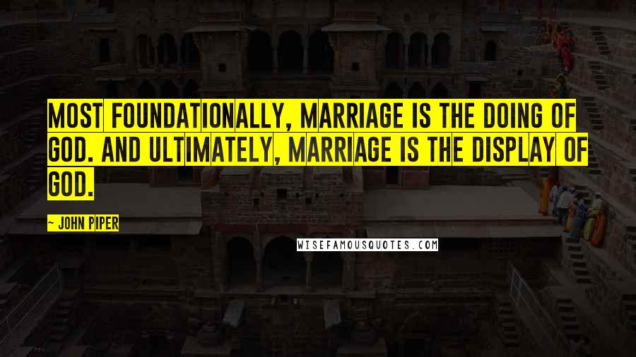 John Piper Quotes: Most foundationally, marriage is the doing of God. And ultimately, marriage is the display of God.