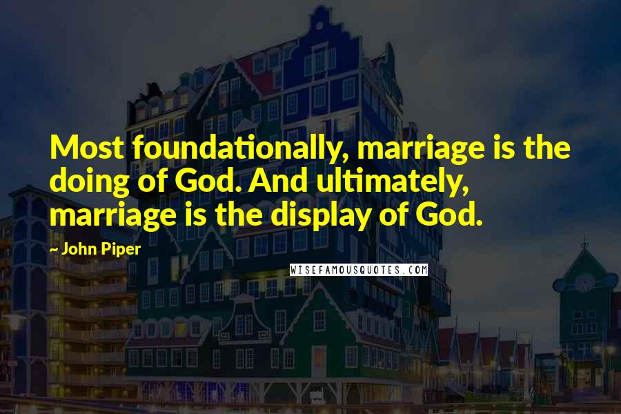 John Piper Quotes: Most foundationally, marriage is the doing of God. And ultimately, marriage is the display of God.